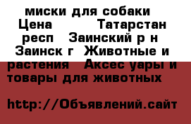 миски для собаки › Цена ­ 500 - Татарстан респ., Заинский р-н, Заинск г. Животные и растения » Аксесcуары и товары для животных   